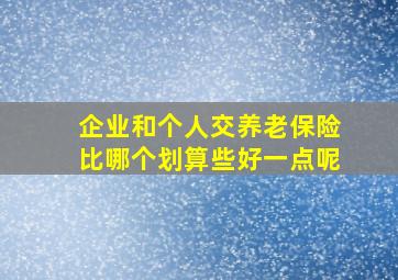 企业和个人交养老保险比哪个划算些好一点呢