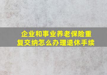 企业和事业养老保险重复交纳怎么办理退休手续