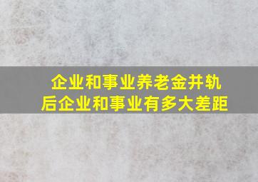 企业和事业养老金并轨后企业和事业有多大差距