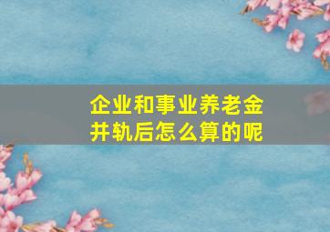 企业和事业养老金并轨后怎么算的呢