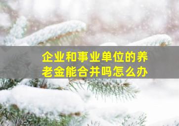 企业和事业单位的养老金能合并吗怎么办