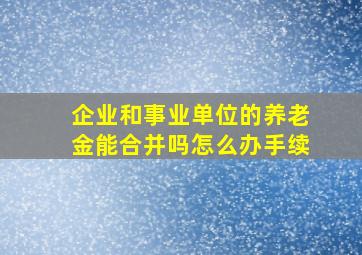 企业和事业单位的养老金能合并吗怎么办手续