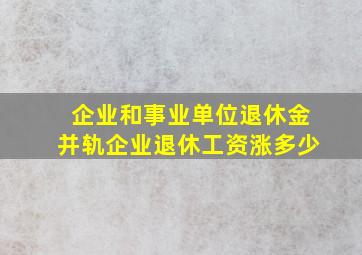 企业和事业单位退休金并轨企业退休工资涨多少