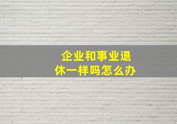 企业和事业退休一样吗怎么办