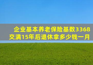 企业基本养老保险基数3368交满15年后退休拿多少钱一月