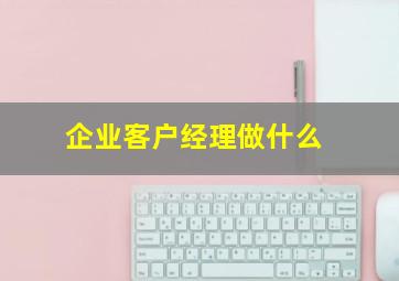 企业客户经理做什么