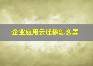 企业应用云迁移怎么弄