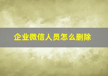 企业微信人员怎么删除