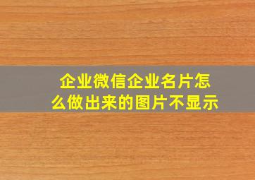 企业微信企业名片怎么做出来的图片不显示