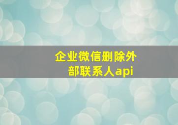 企业微信删除外部联系人api