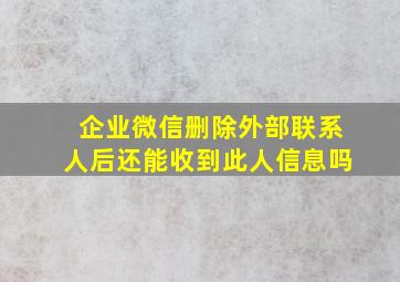 企业微信删除外部联系人后还能收到此人信息吗