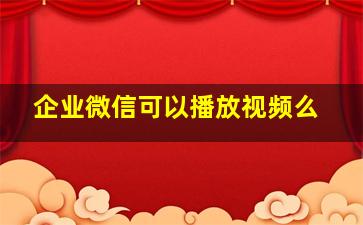 企业微信可以播放视频么