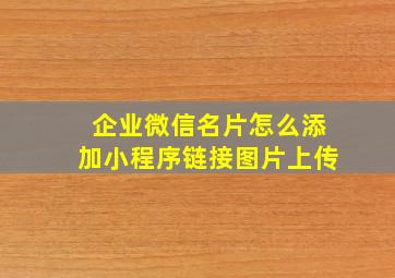 企业微信名片怎么添加小程序链接图片上传