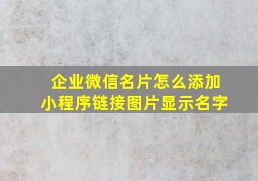 企业微信名片怎么添加小程序链接图片显示名字