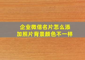 企业微信名片怎么添加照片背景颜色不一样