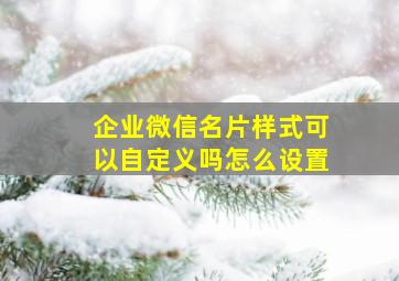 企业微信名片样式可以自定义吗怎么设置