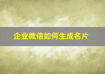 企业微信如何生成名片