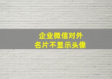 企业微信对外名片不显示头像