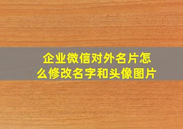 企业微信对外名片怎么修改名字和头像图片