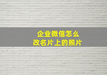 企业微信怎么改名片上的照片