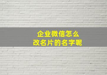 企业微信怎么改名片的名字呢