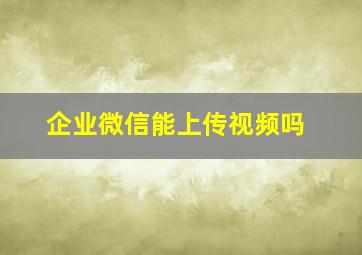 企业微信能上传视频吗