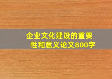 企业文化建设的重要性和意义论文800字