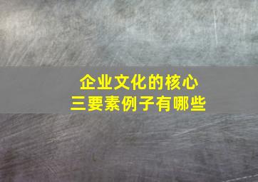 企业文化的核心三要素例子有哪些