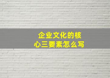 企业文化的核心三要素怎么写