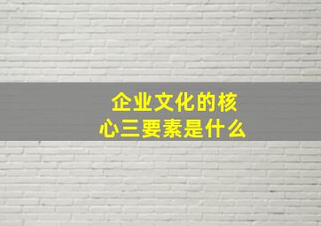 企业文化的核心三要素是什么