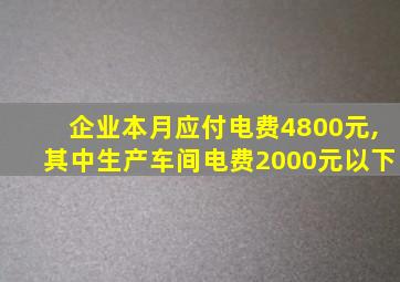 企业本月应付电费4800元,其中生产车间电费2000元以下