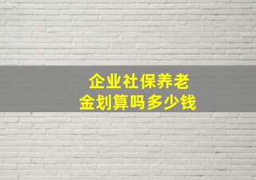 企业社保养老金划算吗多少钱