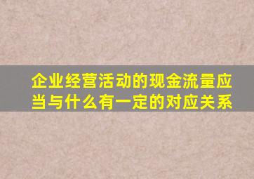 企业经营活动的现金流量应当与什么有一定的对应关系