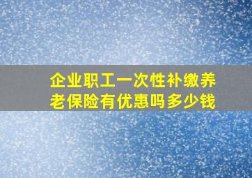 企业职工一次性补缴养老保险有优惠吗多少钱