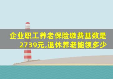 企业职工养老保险缴费基数是2739元,退休养老能领多少