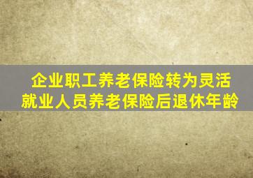 企业职工养老保险转为灵活就业人员养老保险后退休年龄