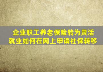 企业职工养老保险转为灵活就业如何在网上申请社保转移