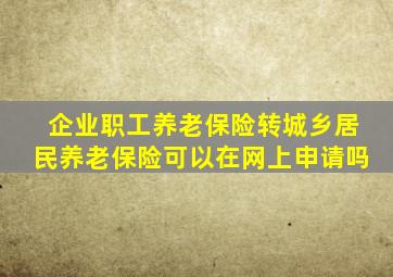 企业职工养老保险转城乡居民养老保险可以在网上申请吗