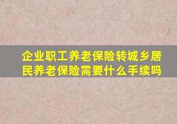 企业职工养老保险转城乡居民养老保险需要什么手续吗