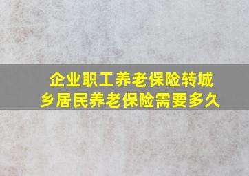 企业职工养老保险转城乡居民养老保险需要多久