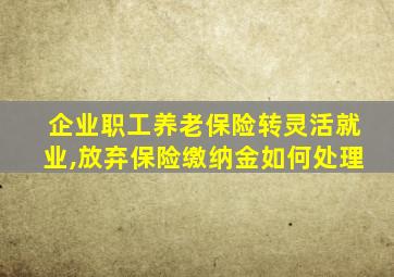 企业职工养老保险转灵活就业,放弃保险缴纳金如何处理