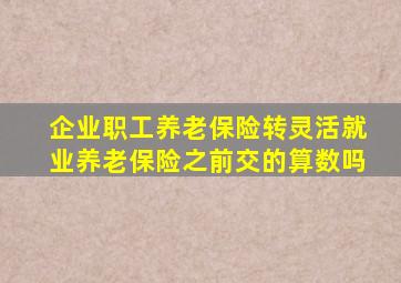 企业职工养老保险转灵活就业养老保险之前交的算数吗