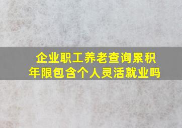 企业职工养老查询累积年限包含个人灵活就业吗