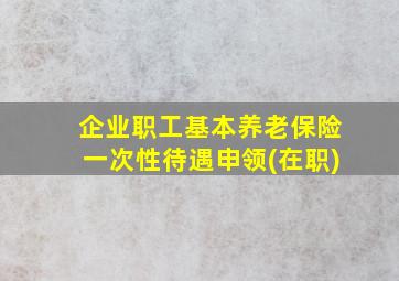 企业职工基本养老保险一次性待遇申领(在职)