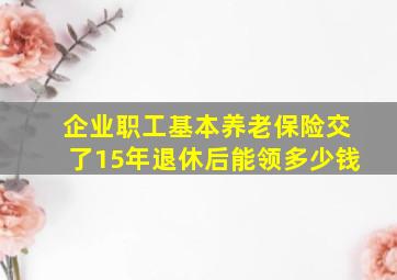 企业职工基本养老保险交了15年退休后能领多少钱