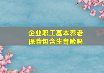 企业职工基本养老保险包含生育险吗