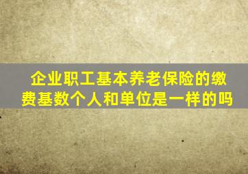 企业职工基本养老保险的缴费基数个人和单位是一样的吗