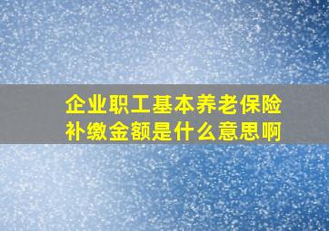 企业职工基本养老保险补缴金额是什么意思啊