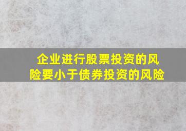 企业进行股票投资的风险要小于债券投资的风险