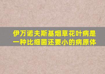 伊万诺夫斯基烟草花叶病是一种比细菌还要小的病原体